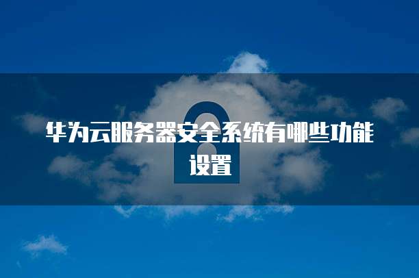 华为云服务器安全系统有哪些功能设置
