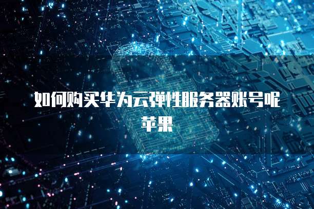 如何购买华为云弹性服务器账号呢苹果