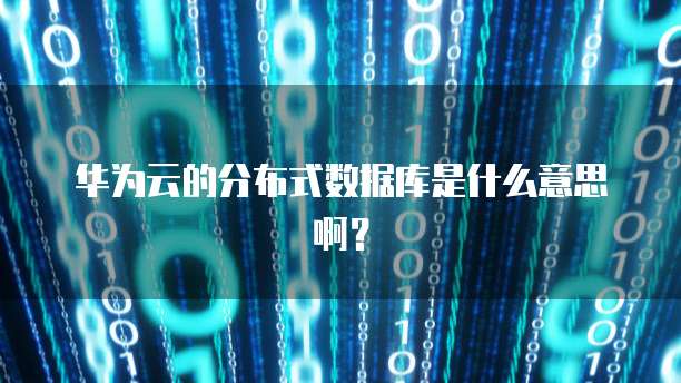 华为云的分布式数据库是什么意思啊？