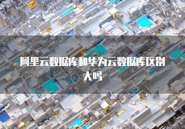 阿里云数据库和华为云数据库区别大吗