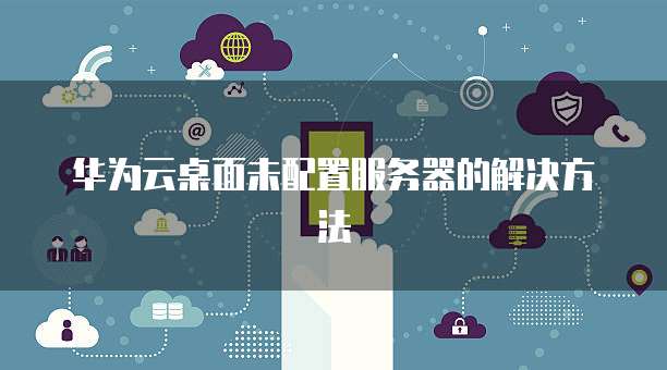 华为云桌面未配置服务器的解决方法