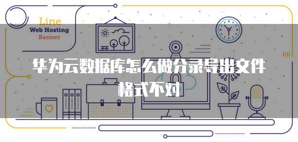 华为云数据库怎么做分录导出文件格式不对