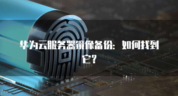 华为云服务器镜像备份：如何找到它？