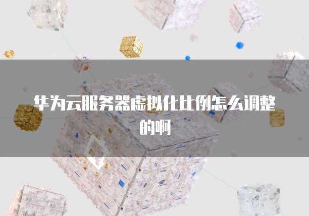 华为云服务器虚拟化比例怎么调整的啊