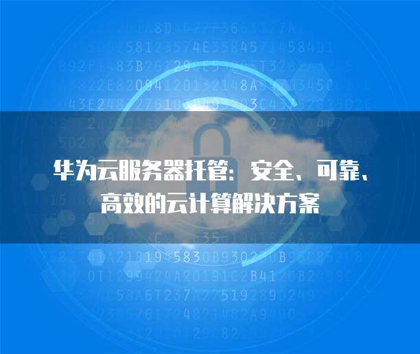 华为云服务器托管：安全、可靠、高效的云计算解决方案