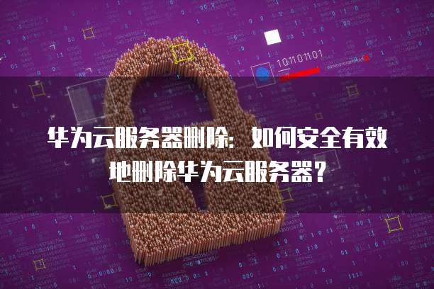 华为云服务器删除：如何安全有效地删除华为云服务器？