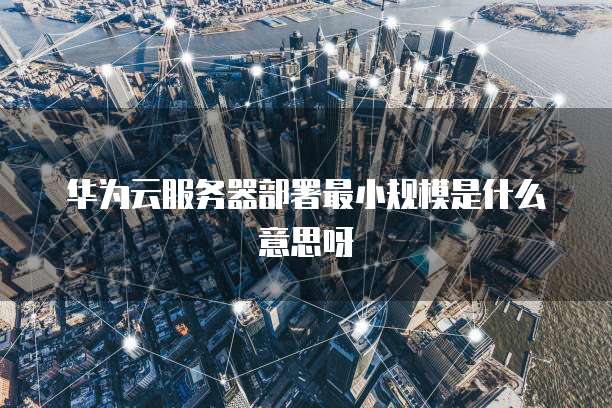 华为云服务器部署最小规模是什么意思呀