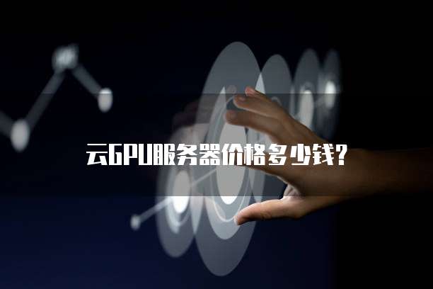 云GPU服务器价格多少钱？