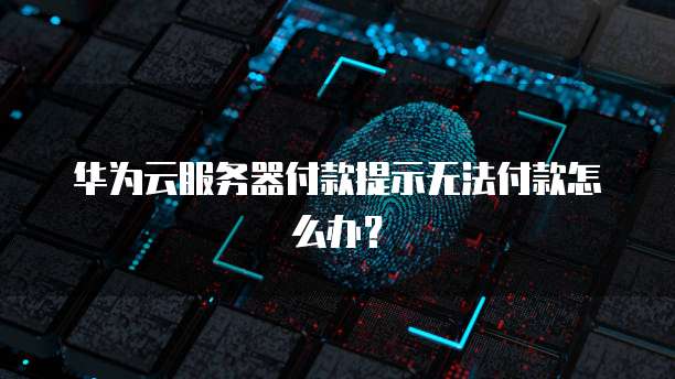 华为云服务器付款提示无法付款怎么办？