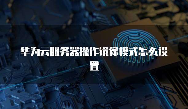 华为云服务器操作镜像模式怎么设置