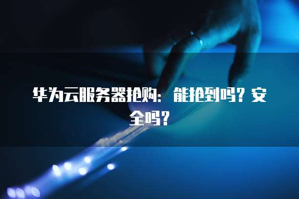 华为云服务器抢购：能抢到吗？安全吗？