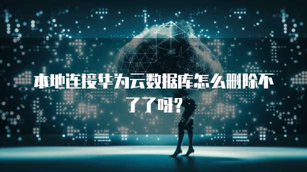 本地连接华为云数据库怎么删除不了了呀？
