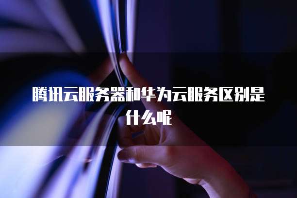 腾讯云服务器和华为云服务区别是什么呢