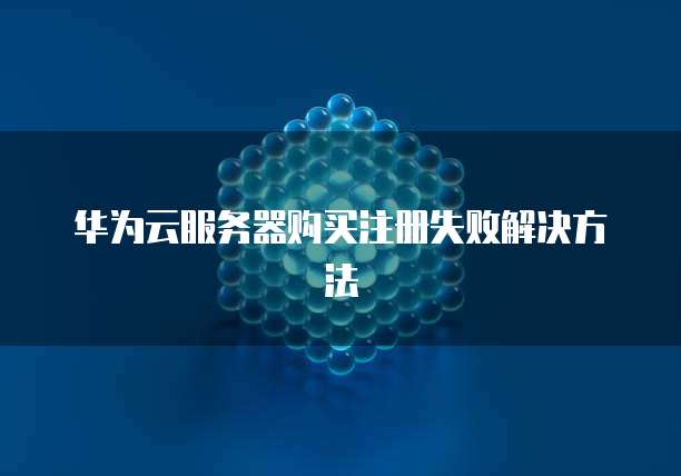 华为云服务器购买注册失败解决方法