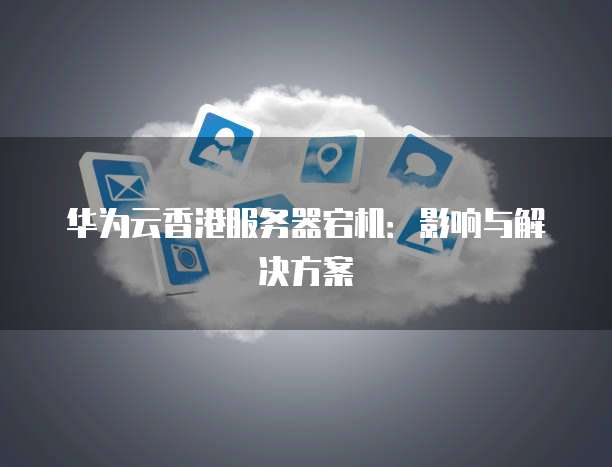 华为云香港服务器宕机：影响与解决方案