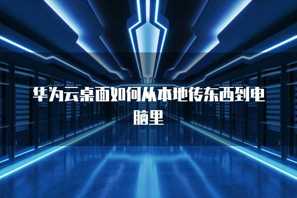 华为云桌面如何从本地传东西到电脑里