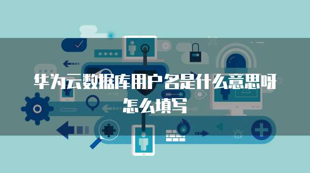 华为云数据库用户名是什么意思呀怎么填写