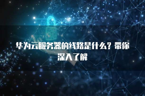 华为云服务器的线路是什么？带你深入了解