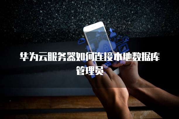 华为云服务器如何连接本地数据库管理员