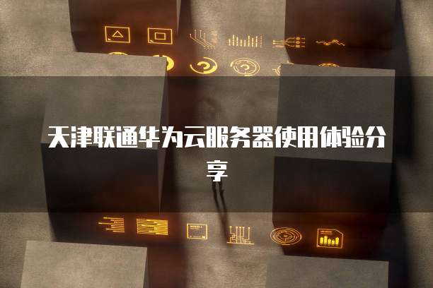 天津联通华为云服务器使用体验分享