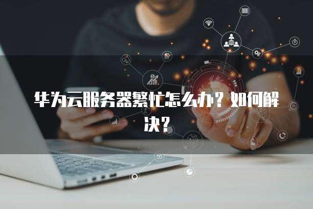 华为云服务器繁忙怎么办？如何解决？