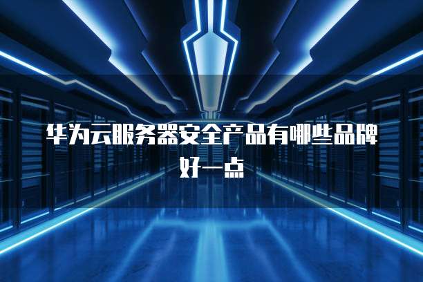 华为云服务器安全产品有哪些品牌好一点