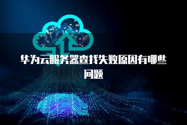 华为云服务器查找失败原因有哪些问题