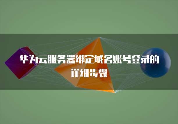 华为云服务器绑定域名账号登录的详细步骤