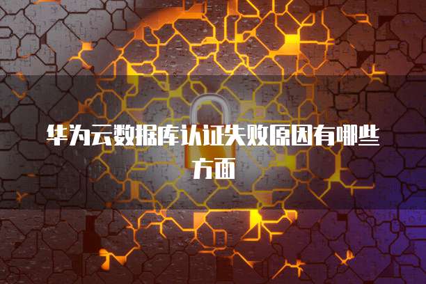 华为云数据库认证失败原因有哪些方面