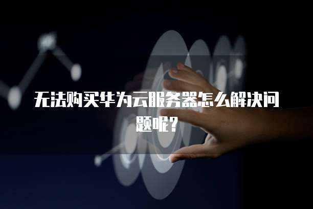 无法购买华为云服务器怎么解决问题呢？