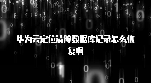 华为云定位清除数据库记录怎么恢复啊