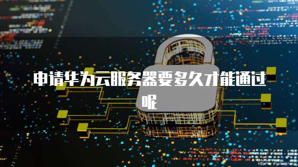 申请华为云服务器要多久才能通过呢