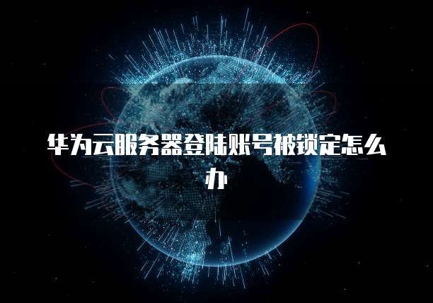 华为云服务器登陆账号被锁定怎么办