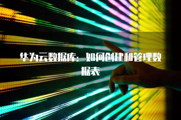 华为云数据库：如何创建和管理数据表