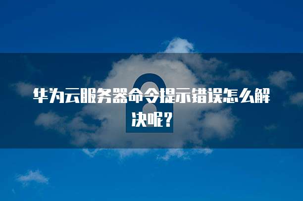 华为云服务器命令提示错误怎么解决呢？