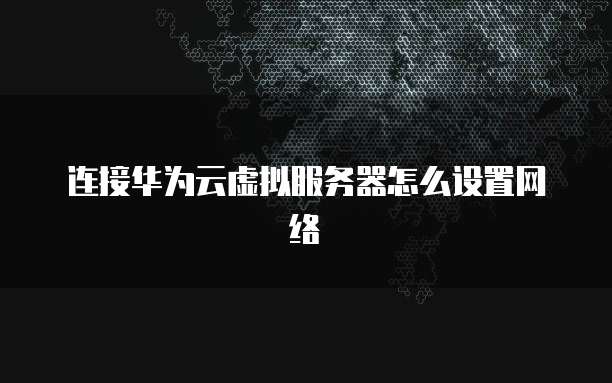 连接华为云虚拟服务器怎么设置网络