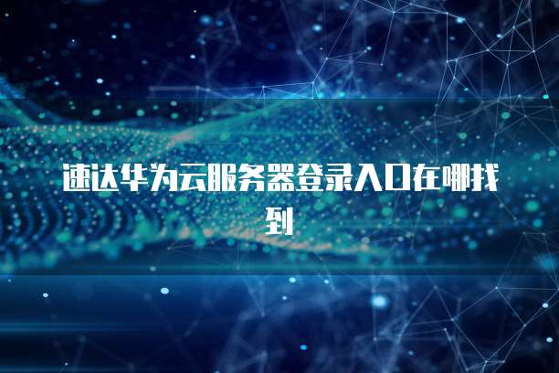 速达华为云服务器登录入口在哪找到