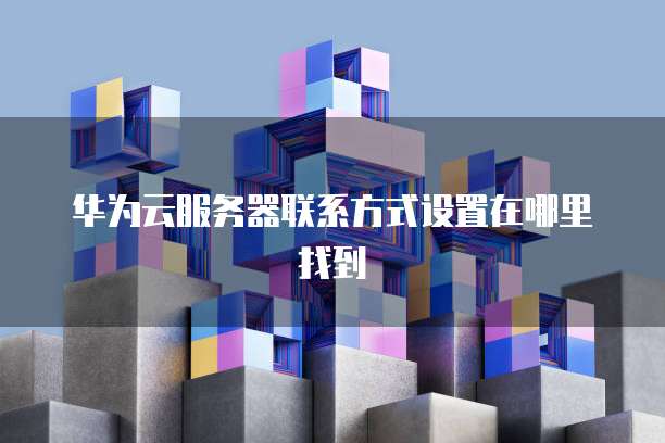 华为云服务器联系方式设置在哪里找到