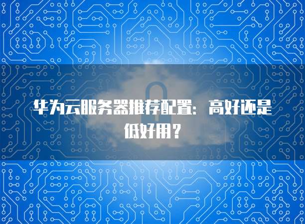 华为云服务器推荐配置：高好还是低好用？