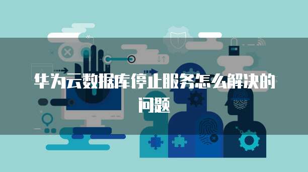 华为云数据库停止服务怎么解决的问题