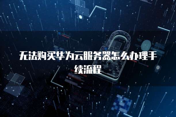 无法购买华为云服务器怎么办理手续流程