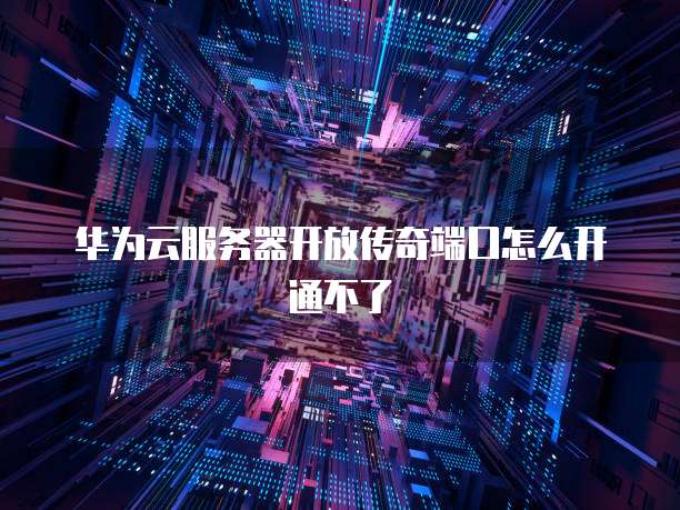 华为云服务器开放传奇端口怎么开通不了