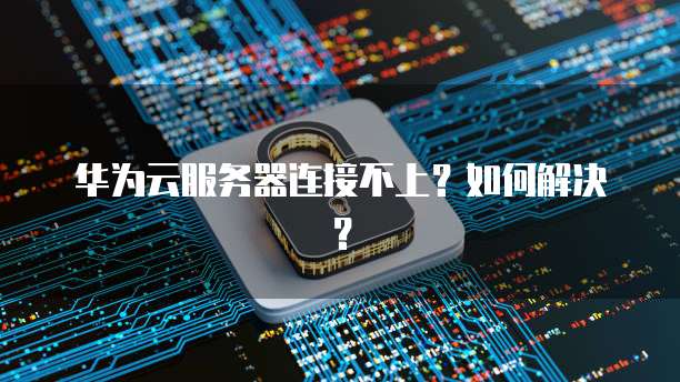 华为云服务器连接不上？如何解决？
