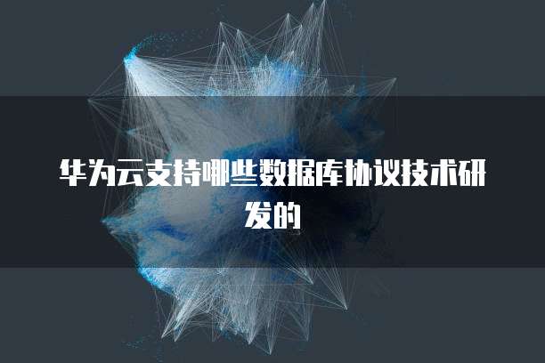 华为云支持哪些数据库协议技术研发的