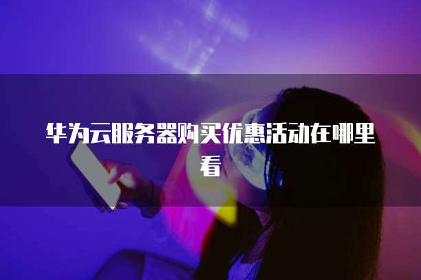 华为云服务器购买优惠活动在哪里看