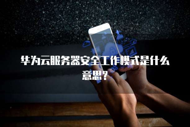 华为云服务器安全工作模式是什么意思？