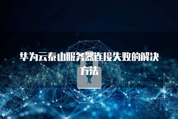 华为云泰山服务器连接失败的解决方法