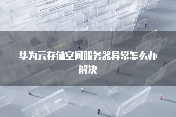 华为云存储空间服务器异常怎么办解决