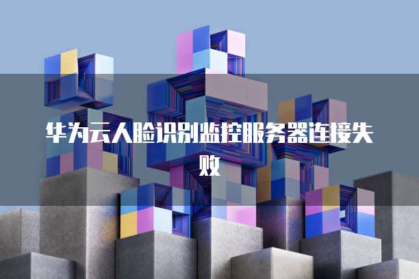 华为云人脸识别监控服务器连接失败