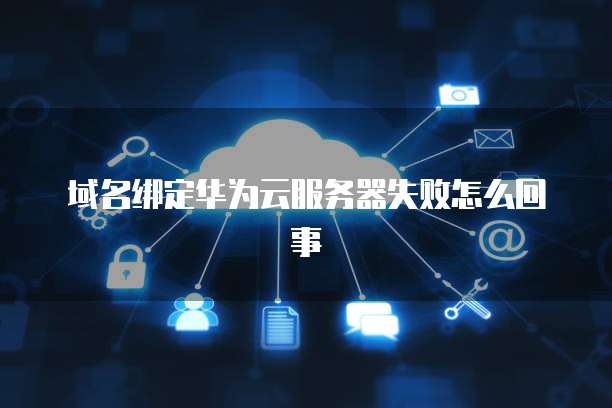 域名绑定华为云服务器失败怎么回事